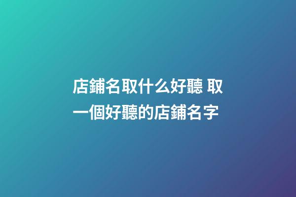 店鋪名取什么好聽 取一個好聽的店鋪名字-第1張-店鋪起名-玄機派